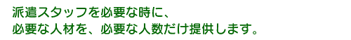 派遣スタッフを必要な時に必要な人数を提供します